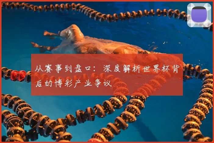 从赛事到盘口：深度解析世界杯背后的博彩产业争议