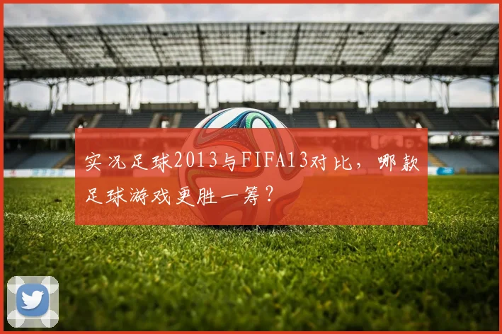 实况足球2013与FIFA13对比，哪款足球游戏更胜一筹？