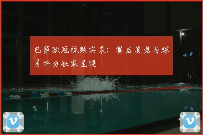 巴萨欧冠视频实录：赛后复盘与球员评分独家呈现
