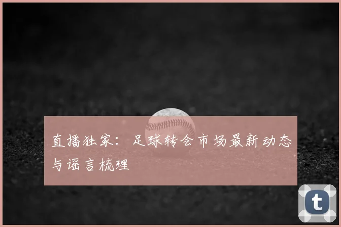 直播独家：足球转会市场最新动态与谣言梳理