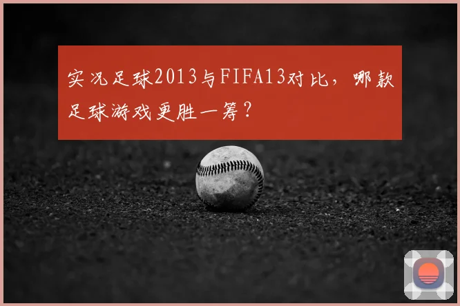 实况足球2013与FIFA13对比，哪款足球游戏更胜一筹？