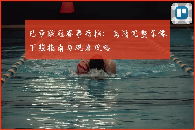 巴萨欧冠赛事存档：高清完整录像下载指南与观看攻略