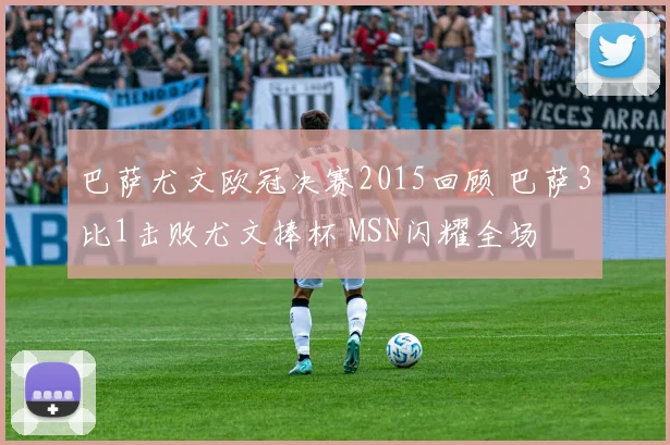 巴萨尤文欧冠决赛2015回顾 巴萨3比1击败尤文捧杯 MSN闪耀全场