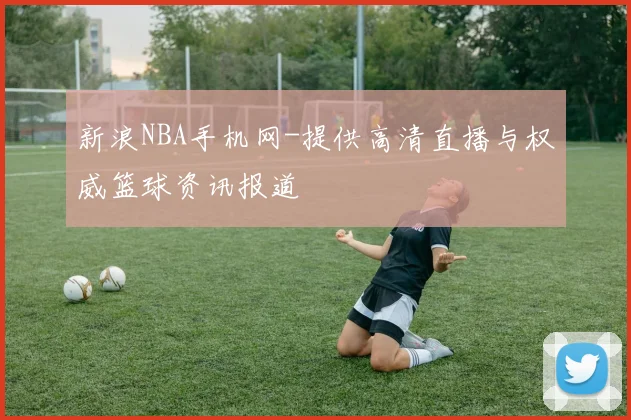 新浪NBA手机网-提供高清直播与权威篮球资讯报道