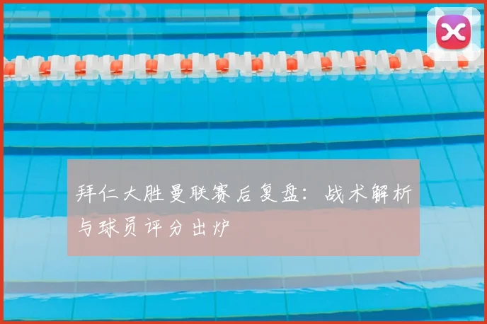 拜仁大胜曼联赛后复盘：战术解析与球员评分出炉