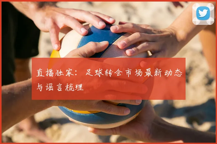 直播独家：足球转会市场最新动态与谣言梳理