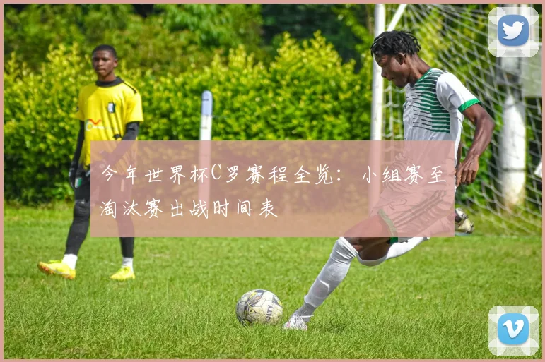 今年世界杯C罗赛程全览：小组赛至淘汰赛出战时间表
