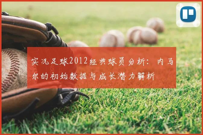 实况足球2012经典球员分析：内马尔的初始数据与成长潜力解析