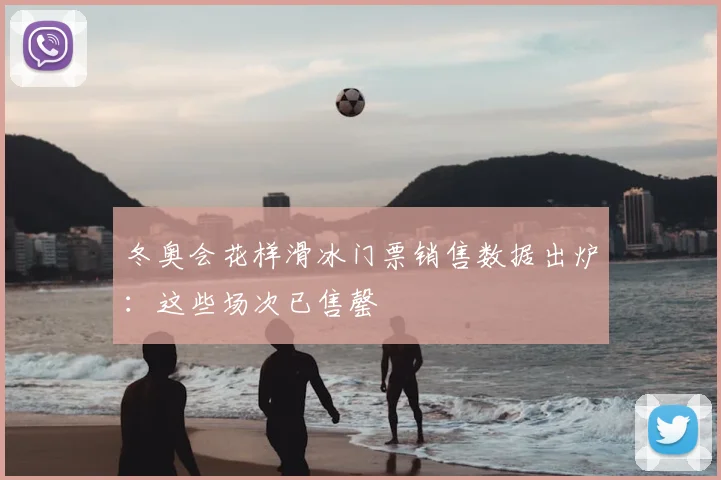 冬奥会花样滑冰门票销售数据出炉：这些场次已售罄