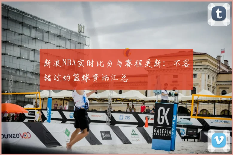 新浪NBA实时比分与赛程更新：不容错过的篮球资讯汇总