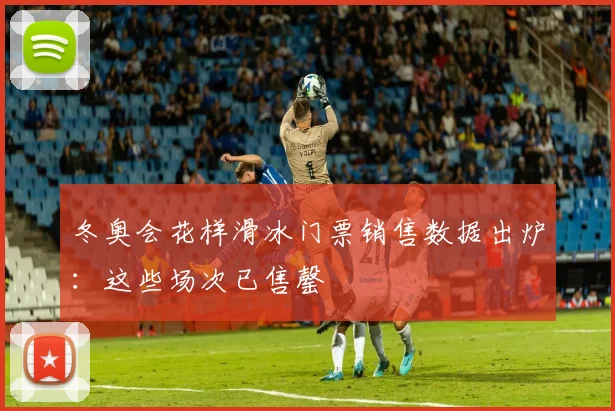 冬奥会花样滑冰门票销售数据出炉：这些场次已售罄