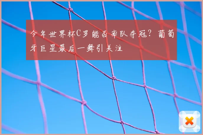 今年世界杯C罗能否率队夺冠？葡萄牙巨星最后一舞引关注