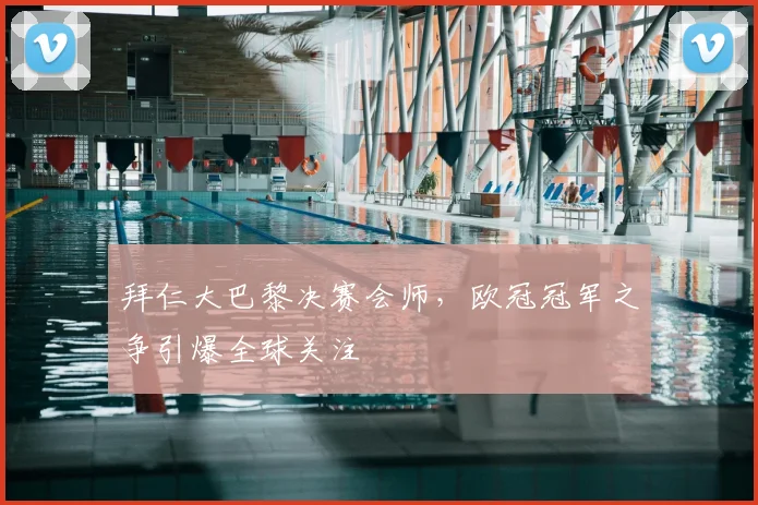 拜仁大巴黎决赛会师，欧冠冠军之争引爆全球关注