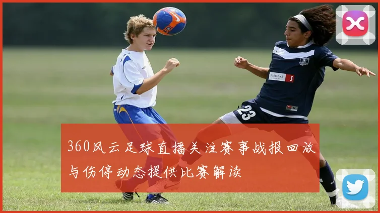 360风云足球直播关注赛事战报回放与伤停动态提供比赛解读