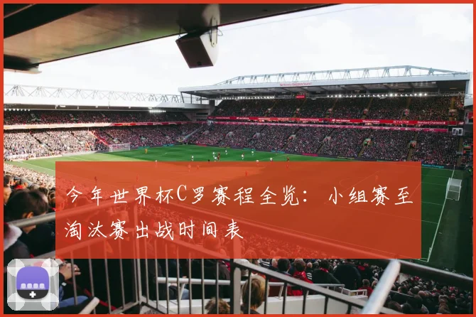 今年世界杯C罗赛程全览：小组赛至淘汰赛出战时间表