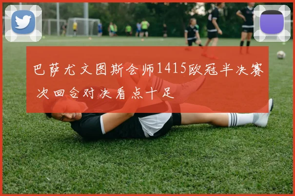 巴萨尤文图斯会师1415欧冠半决赛 次回合对决看点十足