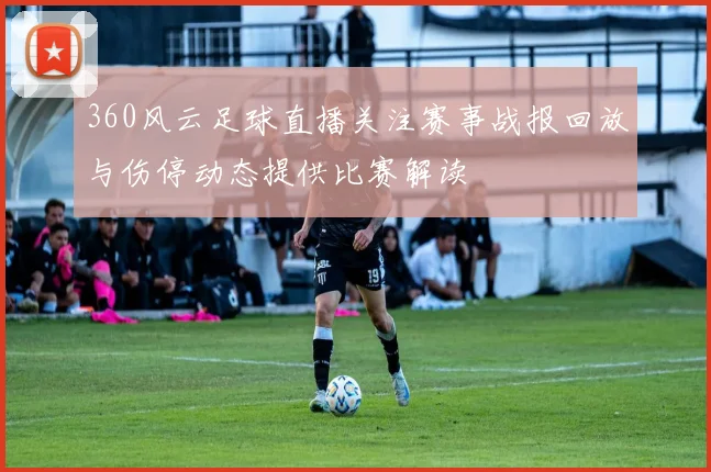 360风云足球直播关注赛事战报回放与伤停动态提供比赛解读