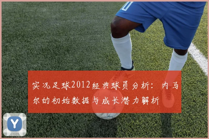 实况足球2012经典球员分析：内马尔的初始数据与成长潜力解析