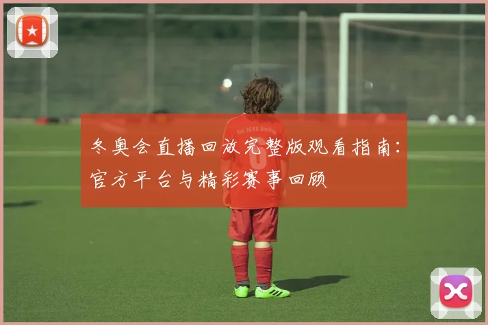 冬奥会直播回放完整版观看指南：官方平台与精彩赛事回顾