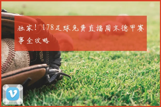 独家！178足球免费直播周末德甲赛事全攻略